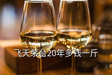 飛天茅臺20年多錢一斤