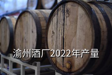 渝州酒廠2022年產(chǎn)量