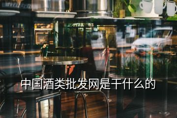 中國(guó)酒類批發(fā)網(wǎng)是干什么的