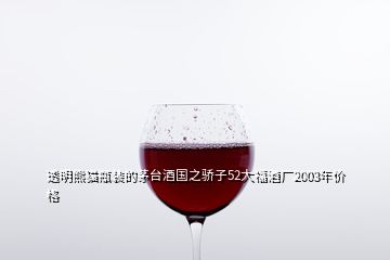 透明熊貓瓶裝的茅臺(tái)酒國(guó)之驕子52大福酒廠2003年價(jià)格