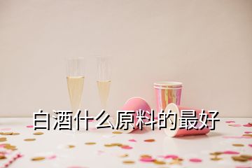 白酒什么原料的最好