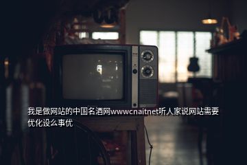 我是做網(wǎng)站的中國名酒網(wǎng)wwwcnaitnet聽人家說網(wǎng)站需要優(yōu)化設么事優(yōu)