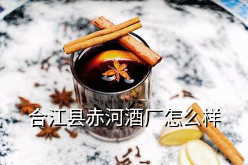 合江縣赤河酒廠怎么樣