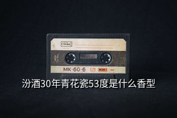 汾酒30年青花瓷53度是什么香型