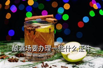 釀酒場(chǎng)要辦理一些什么證件