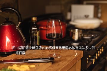 四川崇陽酒業(yè)蜀泉牌1949高級商務(wù)用酒45濃香風(fēng)味多少錢一瓶百度