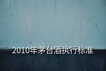 2010年茅臺酒執(zhí)行標準