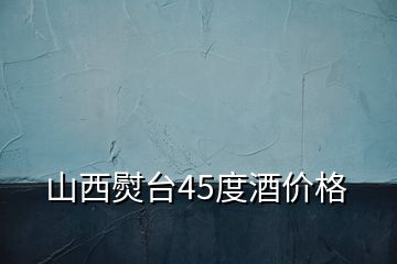 山西熨臺45度酒價格