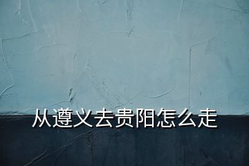 從遵義去貴陽怎么走