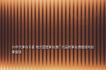 70年代茅臺(tái)五星 地方國(guó)營(yíng)茅臺(tái)酒廠出品的茅臺(tái)酒值錢(qián)嗎如果值錢(qián)