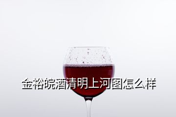 金裕皖酒清明上河圖怎么樣