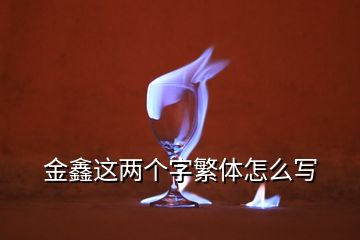 金鑫這兩個(gè)字繁體怎么寫(xiě)