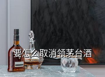 要怎么取消領(lǐng)茅臺(tái)酒