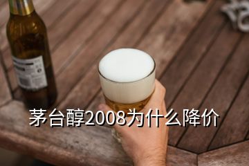 茅臺醇2008為什么降價