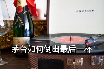 茅臺如何倒出最后一杯