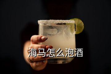 海馬怎么泡酒