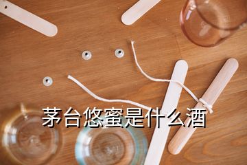 茅臺(tái)悠蜜是什么酒