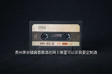 貴州茅臺鎮(zhèn)醬香散酒在網(wǎng)上哪里可以買我要定制酒