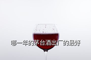 哪一年的茅臺酒出廠的最好
