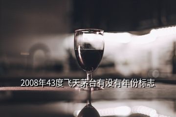 2008年43度飛天茅臺有沒有年份標志