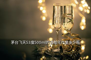 茅臺飛天53度500ml的酒每年產(chǎn)量多少瓶