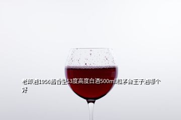 老郎酒1956醬香型53度高度白酒500ml和茅臺王子酒哪個好