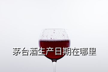 茅臺酒生產(chǎn)日期在哪里