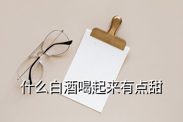 什么白酒喝起來有點(diǎn)甜