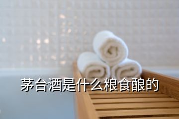 茅臺酒是什么糧食釀的