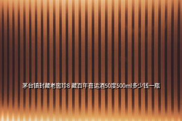 茅臺(tái)鎮(zhèn)封藏老窖珍8 藏百年喜運(yùn)酒50度500ml多少錢一瓶