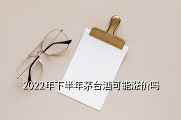 2022年下半年茅臺(tái)酒可能漲價(jià)嗎