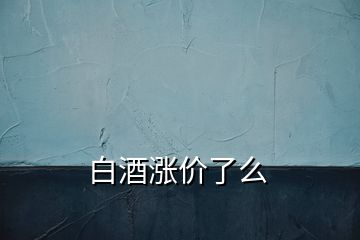 白酒漲價(jià)了么