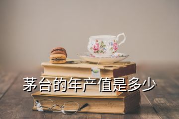 茅臺的年產(chǎn)值是多少