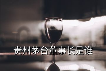 貴州茅臺董事長是誰