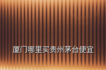 廈門哪里買貴州茅臺(tái)便宜