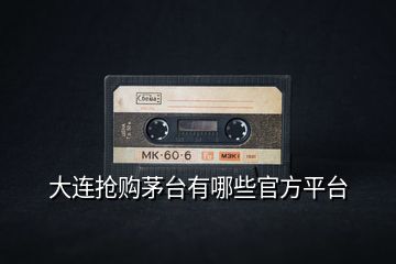大連搶購(gòu)茅臺(tái)有哪些官方平臺(tái)