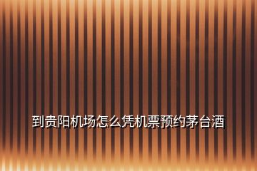 到貴陽機(jī)場怎么憑機(jī)票預(yù)約茅臺酒