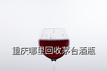 重慶哪里回收茅臺酒瓶