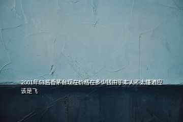 2001年53醬香茅臺(tái)現(xiàn)在價(jià)格在多少錢由于本人不太懂酒應(yīng)該是飛