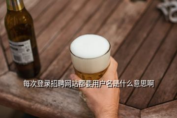 每次登錄招聘網(wǎng)站都要用戶名是什么意思啊