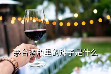 茅臺(tái)酒瓶里的珠子是什么