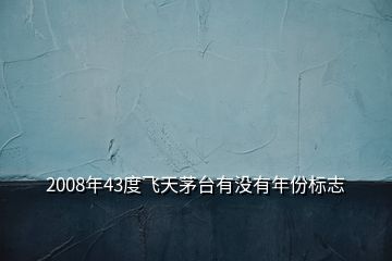 2008年43度飛天茅臺(tái)有沒有年份標(biāo)志