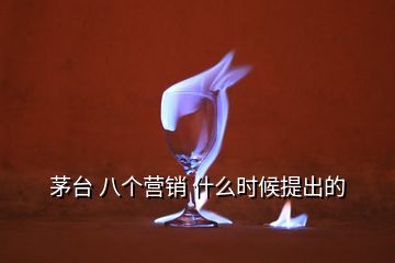 茅臺 八個營銷 什么時候提出的