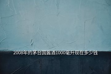 2008年的茅臺(tái)國醬酒1000毫升現(xiàn)在多少錢