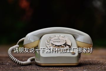 請(qǐng)朋友說一下醬料代加工廠哪家好