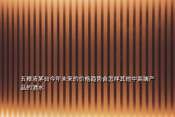 五糧液茅臺(tái)今年未來的價(jià)格趨勢(shì)會(huì)怎樣其他中高端產(chǎn)品的酒水