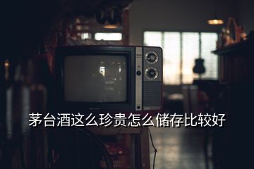 茅臺(tái)酒這么珍貴怎么儲(chǔ)存比較好