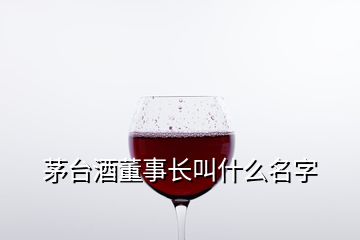 茅臺酒董事長叫什么名字