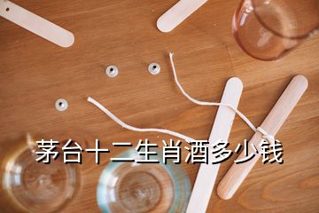 茅臺十二生肖酒多少錢