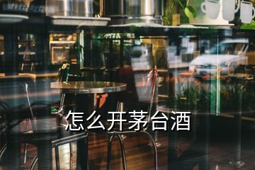 怎么開(kāi)茅臺(tái)酒